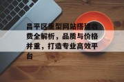 昌平区重型网站搭建收费全解析,品质与价格并重,打造专业高效平台 昌平区重型网站搭建收费全解析,品质与价格并重,打造专业高效平台