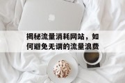 揭秘流量消耗网站,如何避免无谓的流量浪费 揭秘流量消耗网站,如何避免无谓的流量浪费