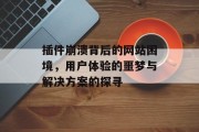插件崩溃背后的网站困境,用户体验的噩梦与解决方案的探寻 插件崩溃背后的网站困境,用户体验的噩梦与解决方案的探寻
