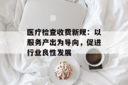 医疗检查收费新规:以服务产出为导向,促进行业良性发展 医疗检查收费新规:以服务产出为导向,促进行业良性发展