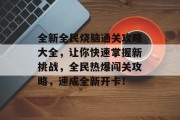 全新全民烧脑通关攻略大全,让你快速掌握新挑战,全民热爆闯关攻略,速成全新开卡!