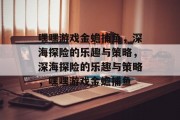 嘿嘿游戏金蟾捕鱼,深海探险的乐趣与策略,深海探险的乐趣与策略,嘿嘿游戏金蟾捕鱼 嘿嘿游戏金蟾捕鱼,深海探险的乐趣与策略,深海探险的乐趣与策略,嘿嘿游戏金蟾捕鱼