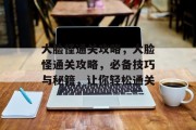 大脸怪通关攻略,大脸怪通关攻略,必备技巧与秘籍,让你轻松通关 大脸怪通关攻略,大脸怪通关攻略,必备技巧与秘籍,让你轻松通关