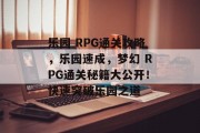 乐园 RPG通关攻略,乐园速成,梦幻 RPG通关秘籍大公开!快速突破乐园之道 乐园 RPG通关攻略,乐园速成,梦幻 RPG通关秘籍大公开!快速突破乐园之道