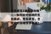荒岛求生2通关详攻略二—如何应对极端的生存挑战,荒岛求生,怎样应对极端生存挑战?
