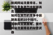 新闻网站流量排名,如何在竞争激烈中脱颖而出,优化SEO策略,如何在激烈的竞争中脱颖而出的10个技巧,互联网营销策略,提升网站流量排名的秘密武器 新闻网站流量排名,如何在竞争激烈中脱颖而出,优化SEO策略,如何在激烈的竞争中脱颖而出的10个技巧,互联网营销策略,提升网站流量排名的秘密武器