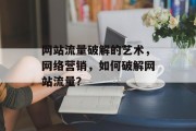 网站流量破解的艺术,网络营销,如何破解网站流量? 网站流量破解的艺术,网络营销,如何破解网站流量?