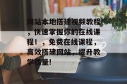 网站本地搭建视频教程,快速掌握你的在线课程!,免费在线课程,高效搭建网站,提升教学质量! 网站本地搭建视频教程,快速掌握你的在线课程!,免费在线课程,高效搭建网站,提升教学质量!