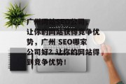 广州网站SEO公司,让你的网站获得竞争优势,广州 SEO哪家公司好?让你的网站得到竞争优势! 广州网站SEO公司,让你的网站获得竞争优势,广州 SEO哪家公司好?让你的网站得到竞争优势!