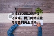 上海SEO网站标题优化攻略,提升网站流量与排名的黄金法则 上海SEO网站标题优化攻略,提升网站流量与排名的黄金法则