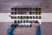 提高企业网站访问量的策略与技巧,提升企业网站流量的策略与方法,提高企业网站流量,策略与技巧分享 提高企业网站访问量的策略与技巧,提升企业网站流量的策略与方法,提高企业网站流量,策略与技巧分享