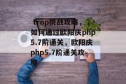  trop挑战攻略，如何通过欧阳庆php5.7阶通关，欧阳庆php5.7阶通关攻略