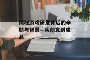 揭秘游戏研发背后的辛勤与智慧—从创意到成品 揭秘游戏研发背后的辛勤与智慧—从创意到成品