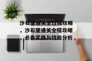 沙石堡通关全过程攻略,沙石堡通关全程攻略,必备武器与技能分析 沙石堡通关全过程攻略,沙石堡通关全程攻略,必备武器与技能分析