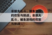 亲朋大乱斗,捕鱼游戏的欢乐与挑战,亲朋大乱斗,捕鱼游戏的欢乐与挑战 亲朋大乱斗,捕鱼游戏的欢乐与挑战,亲朋大乱斗,捕鱼游戏的欢乐与挑战