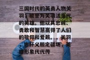 三国时代的英勇人物关羽，被誉为关羽活当代的英雄。他以其忠诚、勇敢和智慧赢得了人们的敬仰和爱戴。，关羽，忠肝义胆定疆场，英雄形象代代传