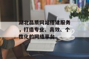 湖北品质网站搭建服务,打造专业、高效、个性化的网络平台 湖北品质网站搭建服务,打造专业、高效、个性化的网络平台