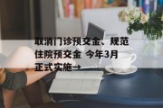 取消门诊预交金、规范住院预交金 今年3月正式实施→ 取消门诊预交金、规范住院预交金 今年3月正式实施→