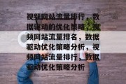 视频网站流量排行,数据驱动的优化策略,视频网站流量排名,数据驱动优化策略分析,视频网站流量排行,数据驱动优化策略分析 视频网站流量排行,数据驱动的优化策略,视频网站流量排名,数据驱动优化策略分析,视频网站流量排行,数据驱动优化策略分析