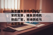 关于捕鱼游戏机供应厂家的文章,捕鱼游戏机供应厂家,市场供应与选择指南 关于捕鱼游戏机供应厂家的文章,捕鱼游戏机供应厂家,市场供应与选择指南