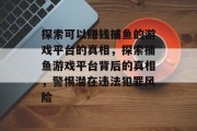 探索可以赚钱捕鱼的游戏平台的真相,探索捕鱼游戏平台背后的真相,警惕潜在违法犯罪风险 探索可以赚钱捕鱼的游戏平台的真相,探索捕鱼游戏平台背后的真相,警惕潜在违法犯罪风险