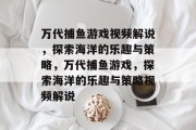 万代捕鱼游戏视频解说,探索海洋的乐趣与策略,万代捕鱼游戏,探索海洋的乐趣与策略视频解说 万代捕鱼游戏视频解说,探索海洋的乐趣与策略,万代捕鱼游戏,探索海洋的乐趣与策略视频解说