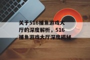 关于516捕鱼游戏大厅的深度解析,516捕鱼游戏大厅深度揭秘 关于516捕鱼游戏大厅的深度解析,516捕鱼游戏大厅深度揭秘