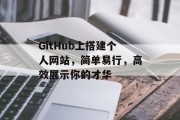 GitHub上搭建个人网站,简单易行,高效展示你的才华 GitHub上搭建个人网站,简单易行,高效展示你的才华