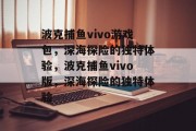 波克捕鱼vivo游戏包,深海探险的独特体验,波克捕鱼vivo版,深海探险的独特体验 波克捕鱼vivo游戏包,深海探险的独特体验,波克捕鱼vivo版,深海探险的独特体验