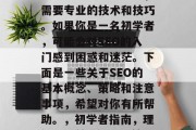 SEO是一项涉及到大量时间和精力的任务,需要专业的技术和技巧。如果你是一名初学者,可能会对SEO的入门感到困惑和迷茫。下面是一些关于SEO的基本概念、策略和注意事项,希望对你有所帮助。,初学者指南,理解SEO基础知识及策略,避免入门误区 SEO是一项涉及到大量时间和精力的任务,需要专业的技术和技巧。如果你是一名初学者,可能会对SEO的入门感到困惑和迷茫。下面是一些关于SEO的基本概念、策略和注意事项,希望对你有所帮助。,初学者指南,理解SEO基础知识及策略,避免入门误区