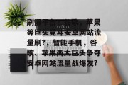 刷屏平台?谷歌,苹果等巨头竞斗安卓网站流量刷?,智能手机,谷歌、苹果两大巨头争夺安卓网站流量战爆发? 刷屏平台?谷歌,苹果等巨头竞斗安卓网站流量刷?,智能手机,谷歌、苹果两大巨头争夺安卓网站流量战爆发?
