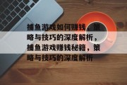 捕鱼游戏如何赚钱,策略与技巧的深度解析,捕鱼游戏赚钱秘籍,策略与技巧的深度解析 捕鱼游戏如何赚钱,策略与技巧的深度解析,捕鱼游戏赚钱秘籍,策略与技巧的深度解析