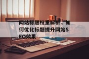 网站标题权重解析，如何优化标题提升网站SEO效果