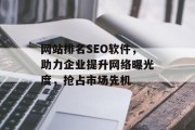 网站排名SEO软件,助力企业提升网络曝光度,抢占市场先机 网站排名SEO软件,助力企业提升网络曝光度,抢占市场先机