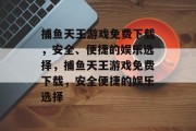 捕鱼天王游戏免费下载，安全、便捷的娱乐选择，捕鱼天王游戏免费下载，安全便捷的娱乐选择