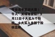 专业选手实战大赛丨“牛人”青睐哪些股?9月11日十大买入个股榜、十大买入金额个股榜出炉 专业选手实战大赛丨“牛人”青睐哪些股?9月11日十大买入个股榜、十大买入金额个股榜出炉