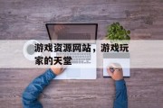 游戏资源网站,游戏玩家的天堂 游戏资源网站,游戏玩家的天堂