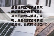 最普通的宝可梦通关攻略,破解普通宝可梦世界中的谜题与挑战,攻略,最基础的宝可梦破解指南,让你轻松过关!