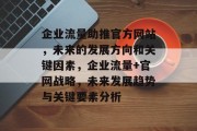 企业流量助推官方网站,未来的发展方向和关键因素,企业流量+官网战略,未来发展趋势与关键要素分析 企业流量助推官方网站,未来的发展方向和关键因素,企业流量+官网战略,未来发展趋势与关键要素分析