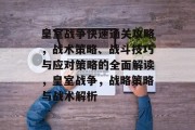 皇室战争快速通关攻略,战术策略、战斗技巧与应对策略的全面解读,皇室战争,战略策略与战术解析 皇室战争快速通关攻略,战术策略、战斗技巧与应对策略的全面解读,皇室战争,战略策略与战术解析