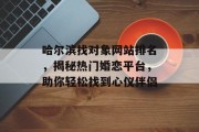 哈尔滨找对象网站排名,揭秘热门婚恋平台,助你轻松找到心仪伴侣 哈尔滨找对象网站排名,揭秘热门婚恋平台,助你轻松找到心仪伴侣