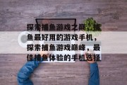 探索捕鱼游戏之巅,捕鱼最好用的游戏手机,探索捕鱼游戏巅峰,最佳捕鱼体验的手机选择 探索捕鱼游戏之巅,捕鱼最好用的游戏手机,探索捕鱼游戏巅峰,最佳捕鱼体验的手机选择