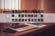 多生化穿越火线通关攻略,多重生物挑战!如何快速通关多生化穿越火线? 多生化穿越火线通关攻略,多重生物挑战!如何快速通关多生化穿越火线?