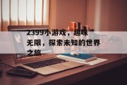 2399小游戏,趣味无限,探索未知的世界之旅 2399小游戏,趣味无限,探索未知的世界之旅