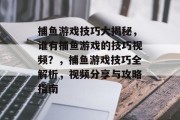 捕鱼游戏技巧大揭秘,谁有捕鱼游戏的技巧视频?,捕鱼游戏技巧全解析,视频分享与攻略指南 捕鱼游戏技巧大揭秘,谁有捕鱼游戏的技巧视频?,捕鱼游戏技巧全解析,视频分享与攻略指南