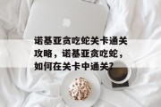 诺基亚贪吃蛇关卡通关攻略,诺基亚贪吃蛇,如何在关卡中通关? 诺基亚贪吃蛇关卡通关攻略,诺基亚贪吃蛇,如何在关卡中通关?