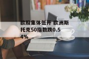 欧股集体低开 欧洲斯托克50指数跌0.54% 欧股集体低开 欧洲斯托克50指数跌0.54%