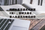 厨娘大暴走通关攻略第8关!,厨娘大暴走,第八关通关攻略实战分享! 厨娘大暴走通关攻略第8关!,厨娘大暴走,第八关通关攻略实战分享!