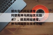 提升你的网站速度,如何使用神马网站优化技术?,提高网站速度,神马网站优化技术介绍 提升你的网站速度,如何使用神马网站优化技术?,提高网站速度,神马网站优化技术介绍
