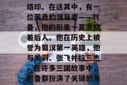 三国时期的故事在古代文学史上留下了独特的烙印。在这其中,有一位英勇的领导者——刘备,他的形象一直激励着后人。他在历史上被誉为蜀汉第一英雄,他与关羽、张飞并称三杰。在许多三国故事中,刘备都扮演了关键的角色。,刘备,三国时期第一英雄 三国时期的故事在古代文学史上留下了独特的烙印。在这其中,有一位英勇的领导者——刘备,他的形象一直激励着后人。他在历史上被誉为蜀汉第一英雄,他与关羽、张飞并称三杰。在许多三国故事中,刘备都扮演了关键的角色。,刘备,三国时期第一英雄